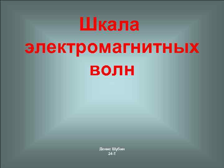 Шкала электромагнитных волн Денис Шубин 24 -Т 1 