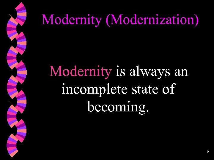 Modernity (Modernization) Modernity is always an incomplete state of becoming. 6 