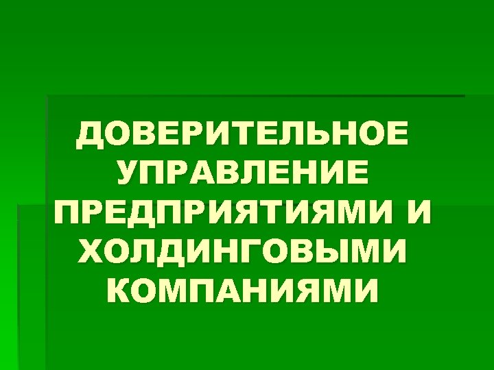ДОВЕРИТЕЛЬНОЕ УПРАВЛЕНИЕ ПРЕДПРИЯТИЯМИ И ХОЛДИНГОВЫМИ КОМПАНИЯМИ 