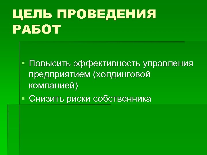ЦЕЛЬ ПРОВЕДЕНИЯ РАБОТ § Повысить эффективность управления предприятием (холдинговой компанией) § Снизить риски собственника