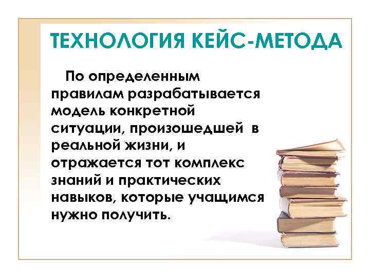 ТЕХНОЛОГИЯ КЕЙС-МЕТОДА По определенным правилам разрабатывается модель конкретной ситуации, произошедшей в реальной жизни, и