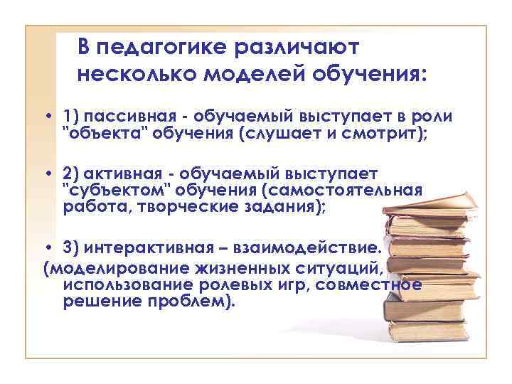 В педагогике различают несколько моделей обучения: • 1) пассивная - обучаемый выступает в роли