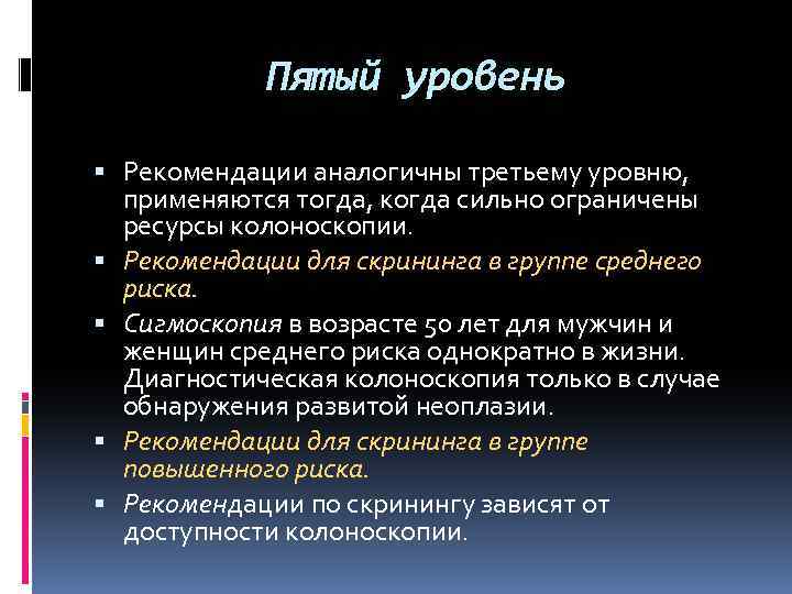 Пятый уровень Рекомендации аналогичны третьему уровню, применяются тогда, когда сильно ограничены ресурсы колоноскопии. Рекомендации
