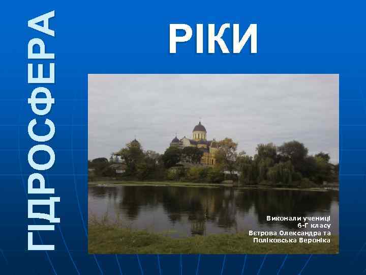 ГІДРОСФЕРА РІКИ Виконали учениці 6 -Г класу Вєтрова Олександра та Поліковська Вероніка 