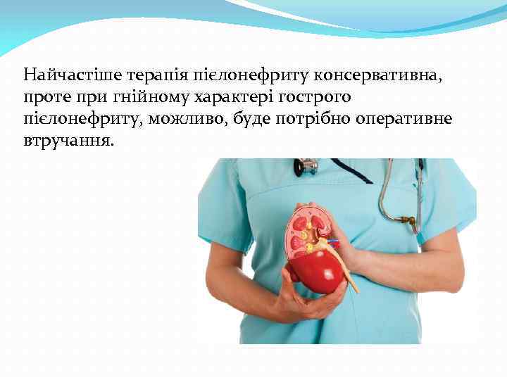 Найчастіше терапія пієлонефриту консервативна, проте при гнійному характері гострого пієлонефриту, можливо, буде потрібно оперативне