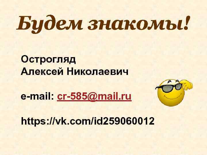 Будем знакомы! Острогляд Алексей Николаевич e-mail: cr-585@mail. ru https: //vk. com/id 259060012 