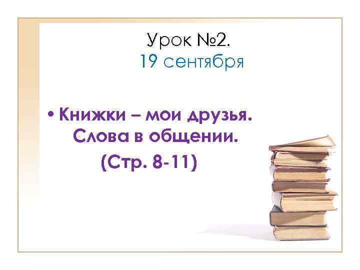 Урок № 2. 19 сентября • Книжки – мои друзья. Слова в общении. (Стр.