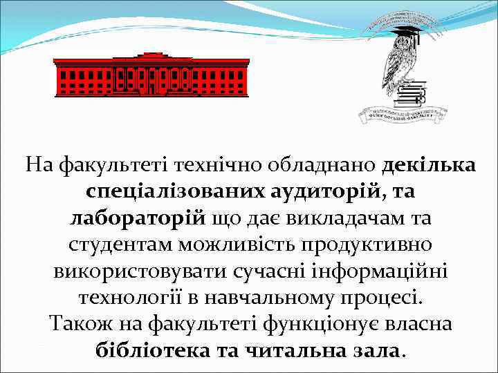 На факультеті технічно обладнано декілька спеціалізованих аудиторій, та лабораторій що дає викладачам та студентам