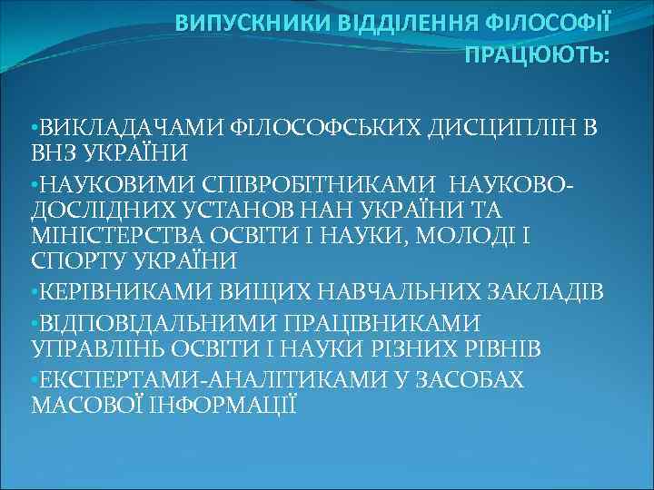 ВИПУСКНИКИ ВІДДІЛЕННЯ ФІЛОСОФІЇ ПРАЦЮЮТЬ: • ВИКЛАДАЧАМИ ФІЛОСОФСЬКИХ ДИСЦИПЛІН В ВНЗ УКРАЇНИ • НАУКОВИМИ СПІВРОБІТНИКАМИ