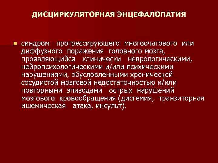 ДИСЦИРКУЛЯТОРНАЯ ЭНЦЕФАЛОПАТИЯ n синдром прогрессирующего многоочагового или диффузного поражения головного мозга, проявляющийся клинически неврологическими,