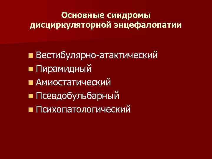 Основные синдромы дисциркуляторной энцефалопатии n Вестибулярно-атактический n Пирамидный n Амиостатический n Псевдобульбарный n Психопатологический