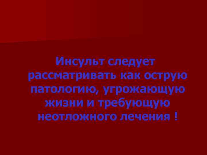  Инсульт следует рассматривать как острую патологию, угрожающую жизни и требующую неотложного лечения !