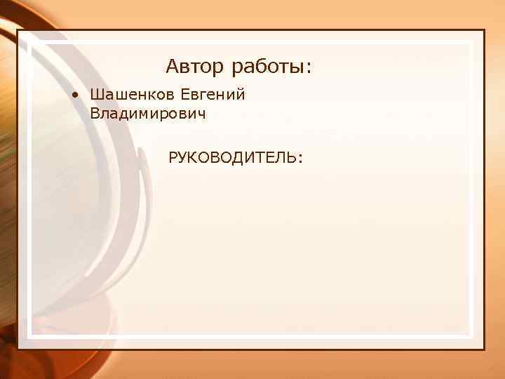 Автор работы: • Шашенков Евгений Владимирович РУКОВОДИТЕЛЬ: 