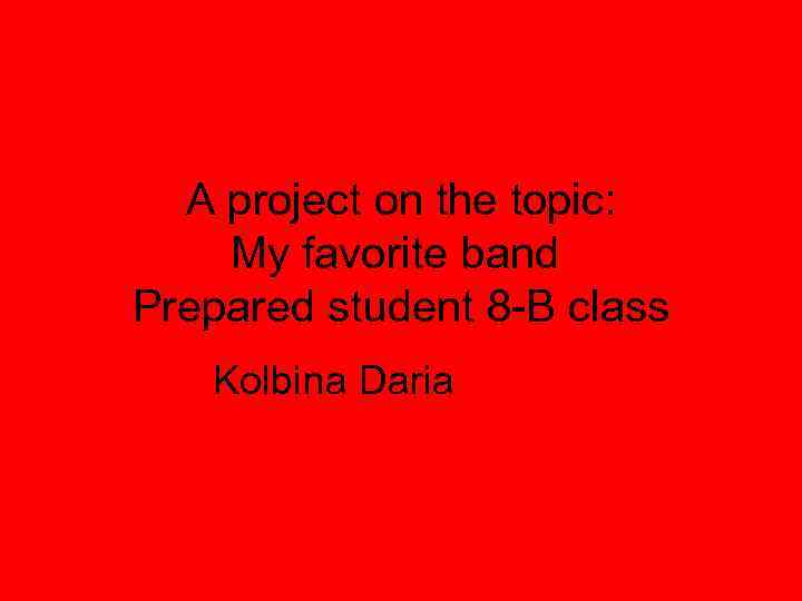 A project on the topic: My favorite band Prepared student 8 -B class Kolbina