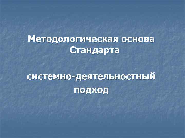 Методологическая основа Стандарта системно-деятельностный подход 