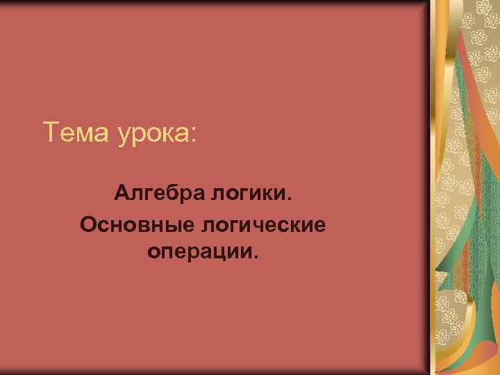Тема урока: Алгебра логики. Основные логические операции. 