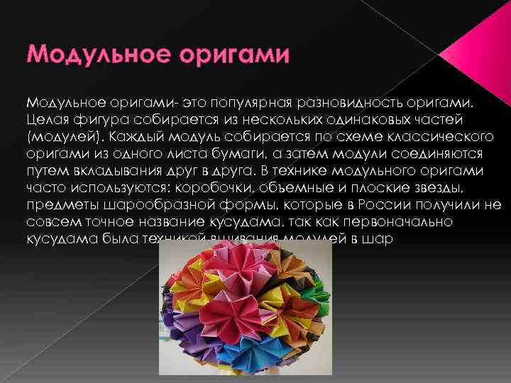 Модульное оригами- это популярная разновидность оригами. Целая фигура собирается из нескольких одинаковых частей (модулей).