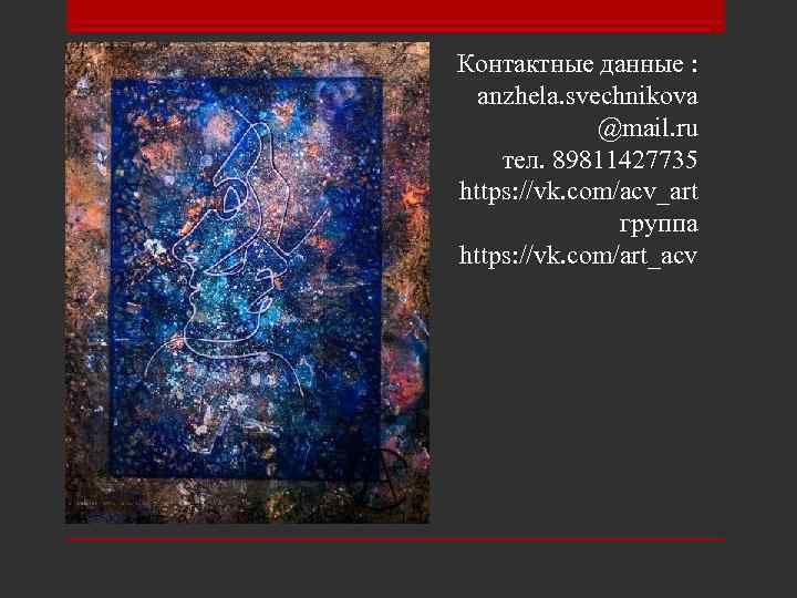 Контактные данные : anzhela. svechnikova @mail. ru тел. 89811427735 https: //vk. com/acv_art группа https: