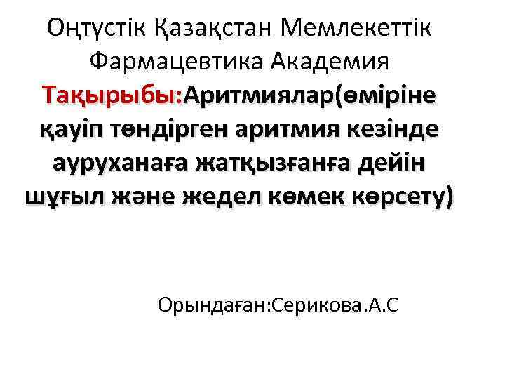 Оңтүстік Қазақстан Мемлекеттік Фармацевтика Академия Тақырыбы: Аритмиялар(өміріне қауіп төндірген аритмия кезінде ауруханаға жатқызғанға дейін