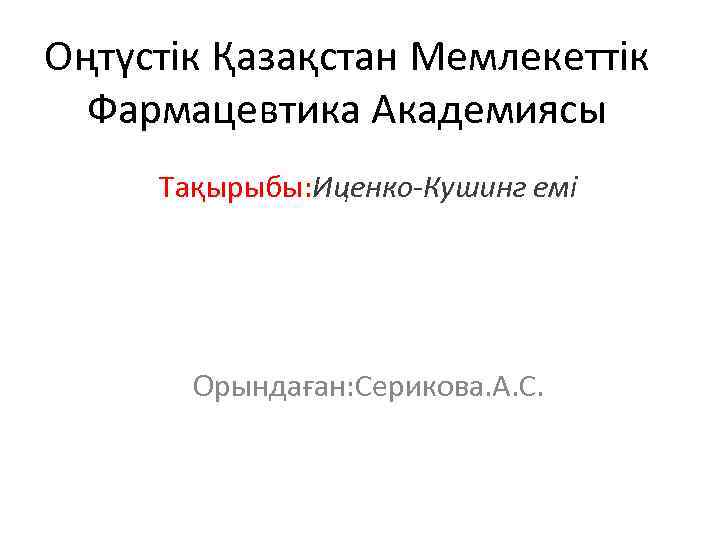 Оңтүстік Қазақстан Мемлекеттік Фармацевтика Академиясы Тақырыбы: Иценко Кушинг емі Орындаған: Серикова. А. С. 