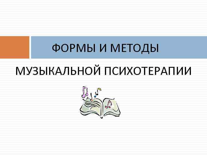 ФОРМЫ И МЕТОДЫ МУЗЫКАЛЬНОЙ ПСИХОТЕРАПИИ 