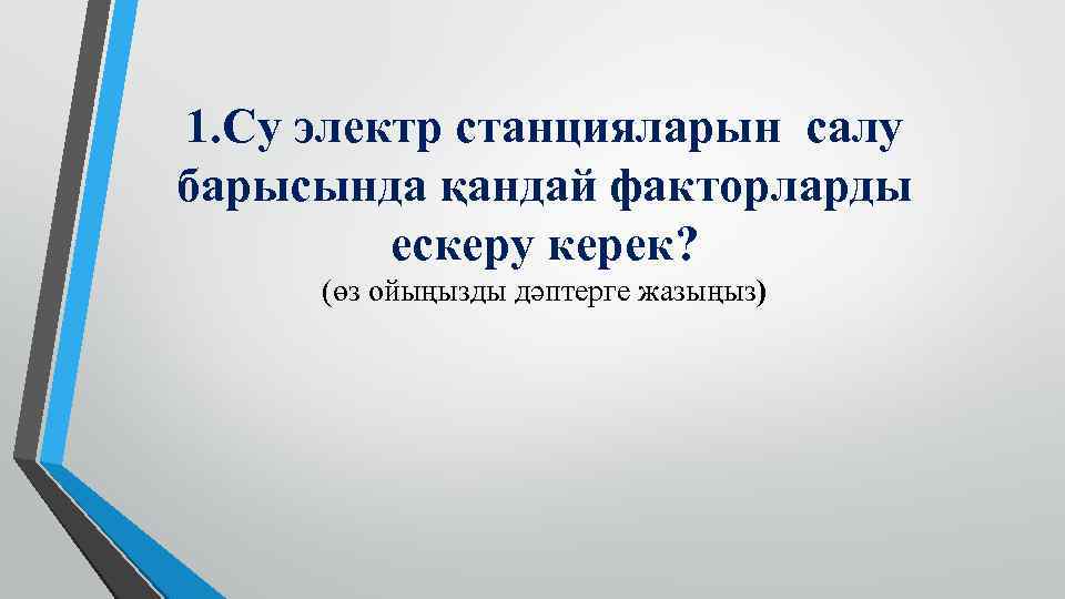 1. Су электр станцияларын салу барысында қандай факторларды ескеру керек? (өз ойыңызды дәптерге жазыңыз)