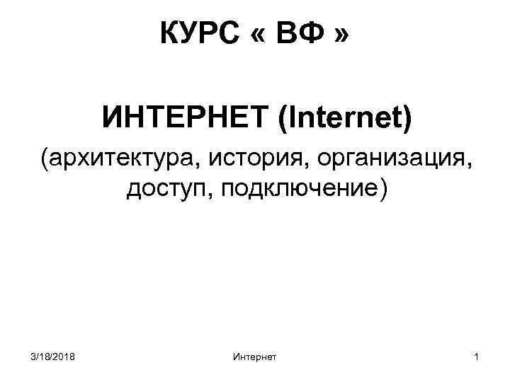 КУРС « ВФ » ИНТЕРНЕТ (Internet) (архитектура, история, организация, доступ, подключение) 3/18/2018 Интернет 1