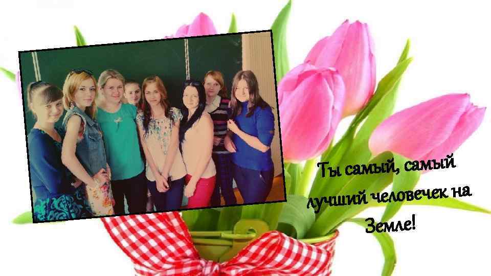 самый, самый Ты еловечек на лучший ч Земле! 