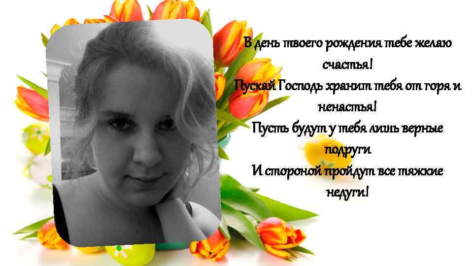 В день твоего рождения тебе желаю счастья! Пускай Господь хранит тебя от горя и