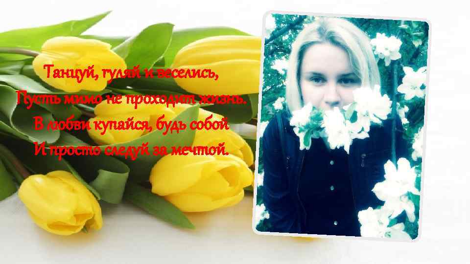 Танцуй, гуляй и веселись, Пусть мимо не проходит жизнь. В любви купайся, будь собой