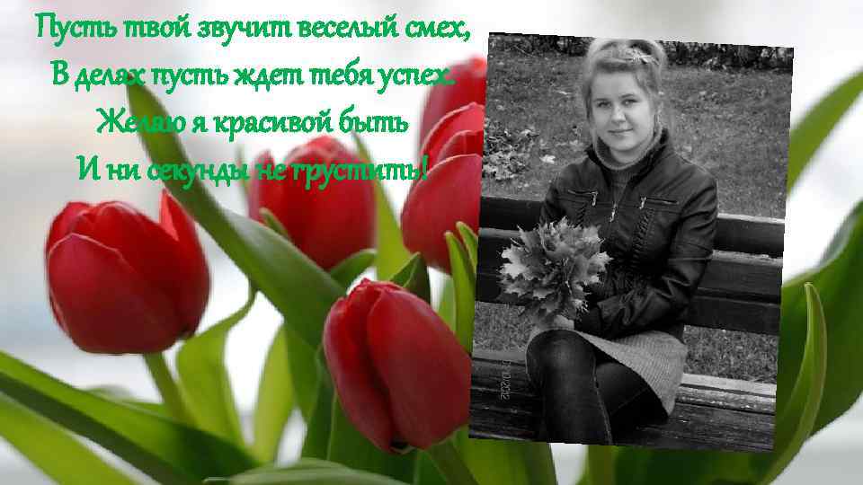 Пусть твой звучит веселый смех, В делах пусть ждет тебя успех. Желаю я красивой