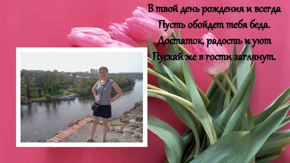 В твой день рождения и всегда Пусть обойдет тебя беда. Достаток, радость и уют