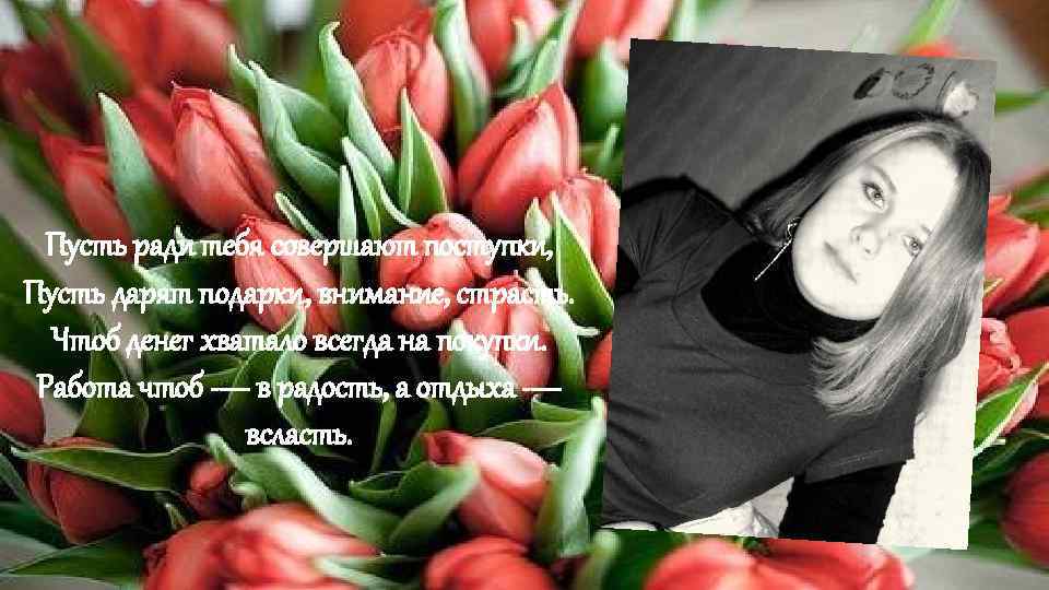 Пусть ради тебя совершают поступки, Пусть дарят подарки, внимание, страсть. Чтоб денег хватало всегда