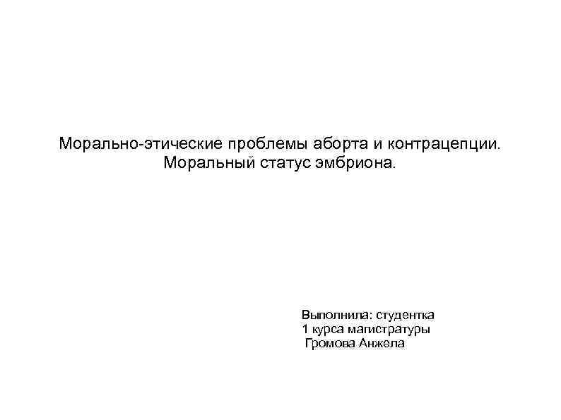 Морально-этические проблемы аборта и контрацепции. Моральный статус эмбриона. Выполнила: студентка 1 курса магистратуры Громова