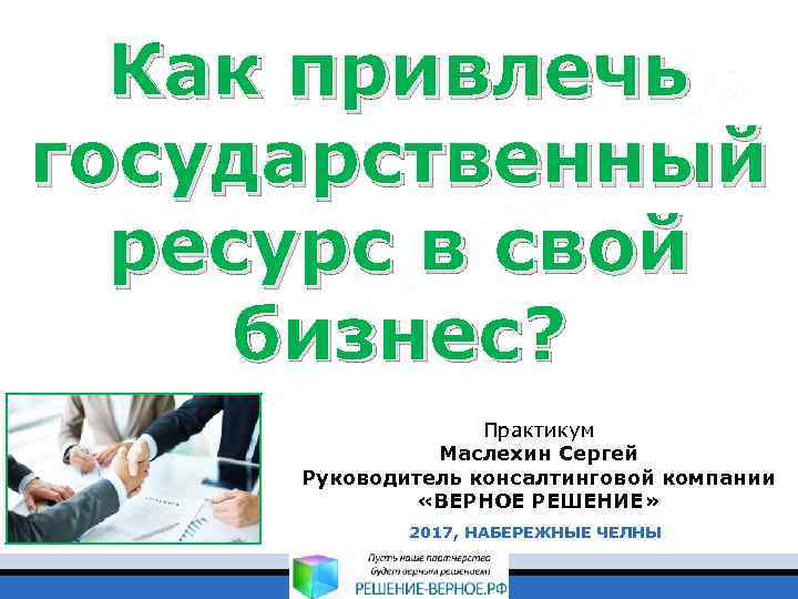 Как привлечь государственный ресурс в свой бизнес? Практикум Маслехин Сергей Руководитель консалтинговой компании «ВЕРНОЕ