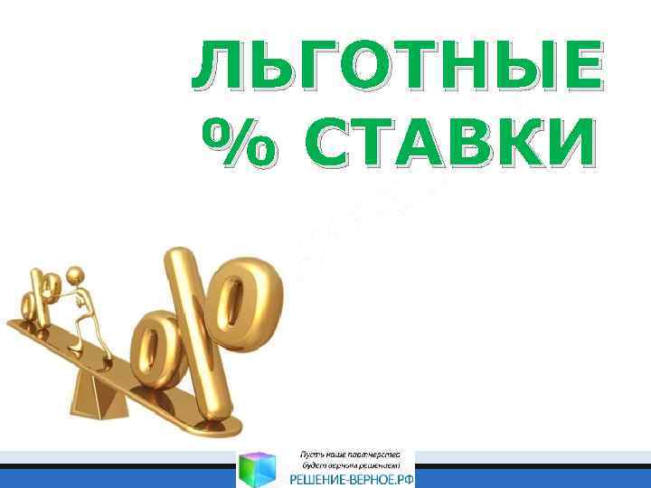 ЛЬГОТНЫЕ % СТАВКИ 