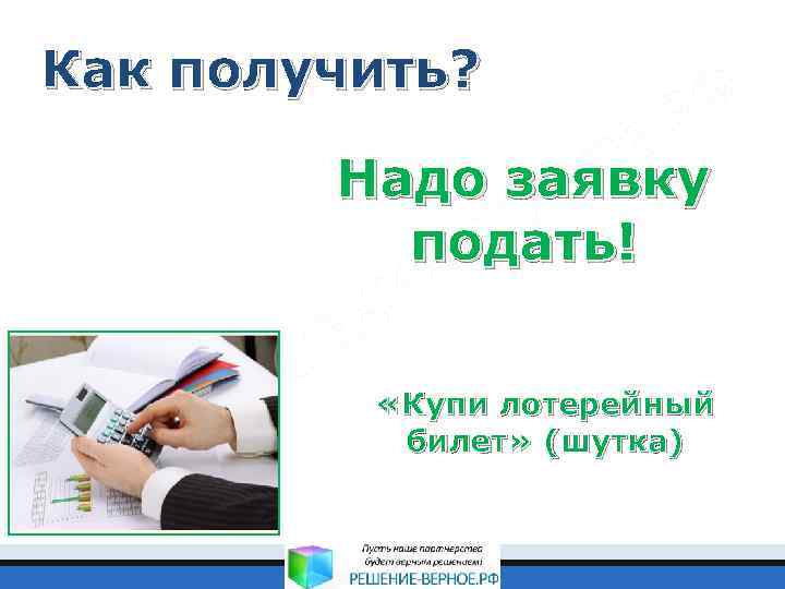 Как получить? Надо заявку подать! «Купи лотерейный билет» (шутка) 