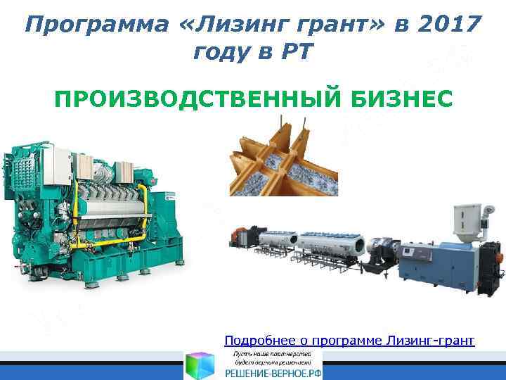 Программа «Лизинг грант» в 2017 году в РТ ПРОИЗВОДСТВЕННЫЙ БИЗНЕС Подробнее о программе Лизинг-грант