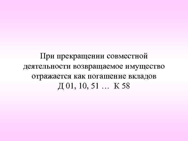 При прекращении совместной деятельности возвращаемое имущество отражается как погашение вкладов Д 01, 10, 51