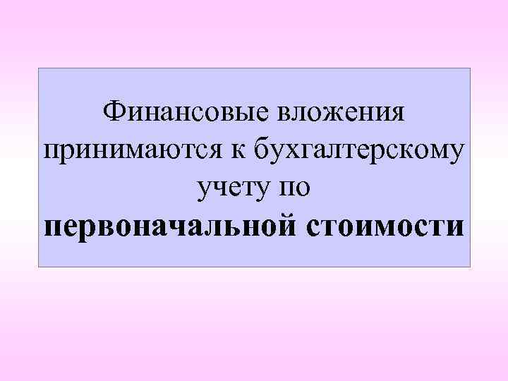 Финансовые вложения принимаются к бухгалтерскому учету по первоначальной стоимости 