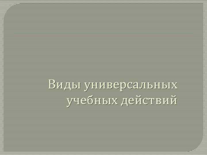 Виды универсальных учебных действий 