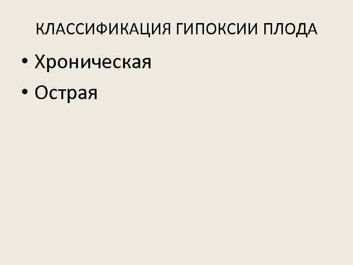 КЛАССИФИКАЦИЯ ГИПОКСИИ ПЛОДА • Хроническая • Острая 
