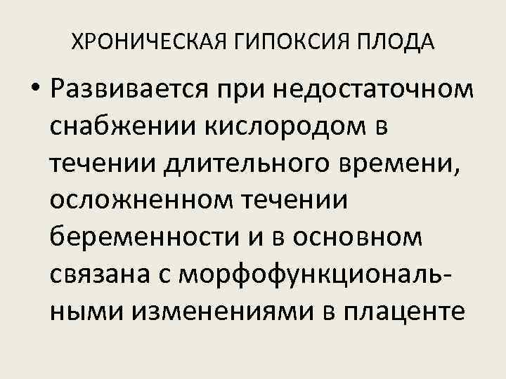ХРОНИЧЕСКАЯ ГИПОКСИЯ ПЛОДА • Развивается при недостаточном снабжении кислородом в течении длительного времени, осложненном