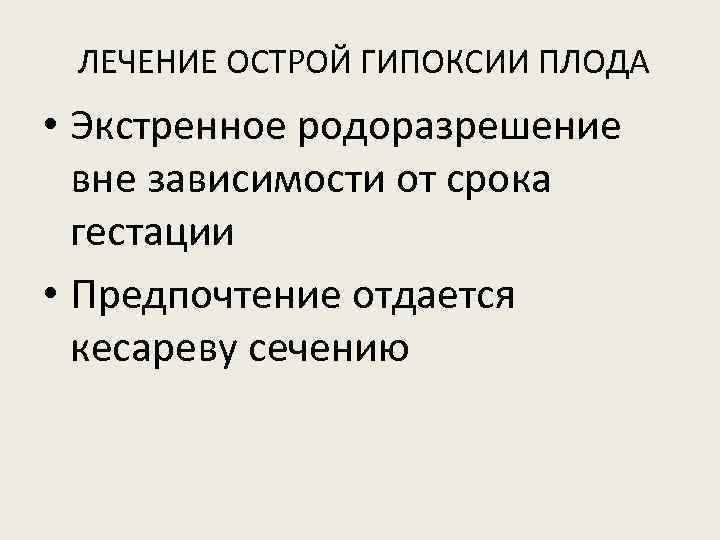 ЛЕЧЕНИЕ ОСТРОЙ ГИПОКСИИ ПЛОДА • Экстренное родоразрешение вне зависимости от срока гестации • Предпочтение