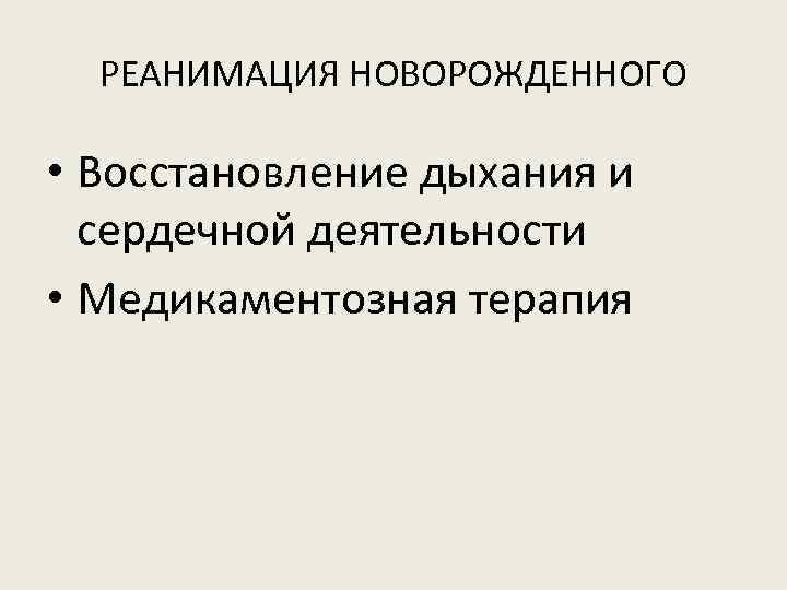 РЕАНИМАЦИЯ НОВОРОЖДЕННОГО • Восстановление дыхания и сердечной деятельности • Медикаментозная терапия 
