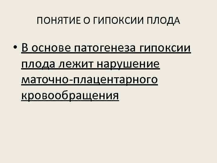 ПОНЯТИЕ О ГИПОКСИИ ПЛОДА • В основе патогенеза гипоксии плода лежит нарушение маточно-плацентарного кровообращения