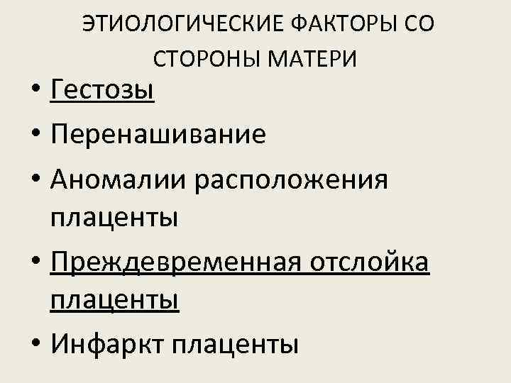 ЭТИОЛОГИЧЕСКИЕ ФАКТОРЫ СО СТОРОНЫ МАТЕРИ • Гестозы • Перенашивание • Аномалии расположения плаценты •