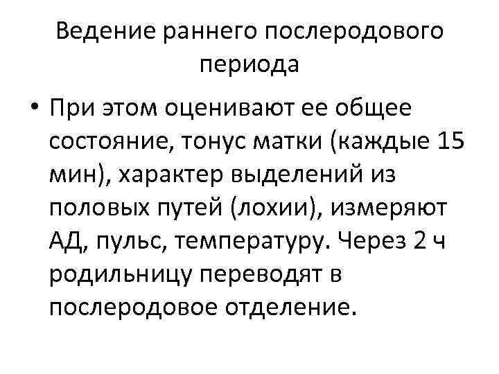 Ведение раннего послеродового периода • При этом оценивают ее общее состояние, тонус матки (каждые