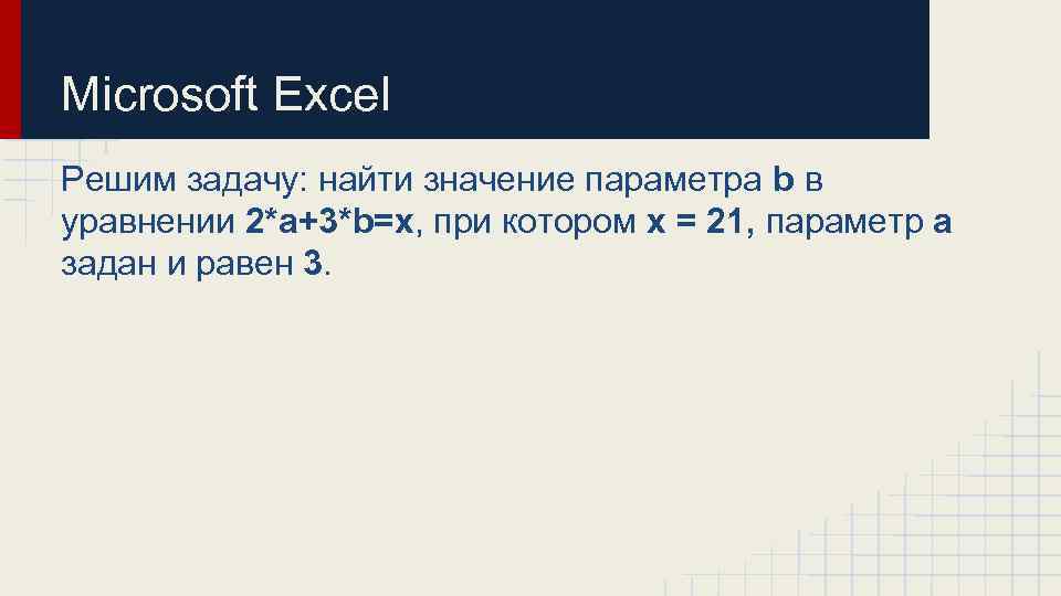 Microsoft Excel Решим задачу: найти значение параметра b в уравнении 2*а+3*b=х, при котором х