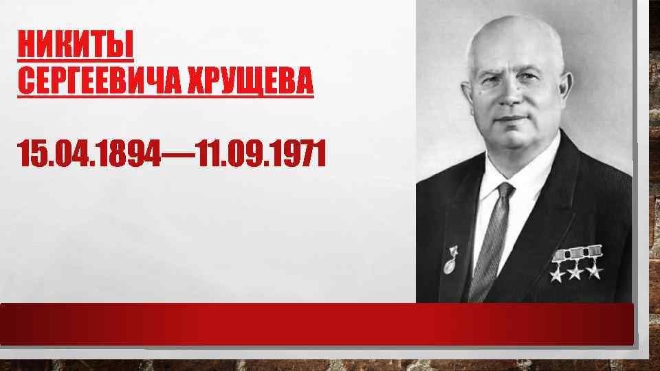 НИКИТЫ СЕРГЕЕВИЧА ХРУЩЕВА 15. 04. 1894— 11. 09. 1971 